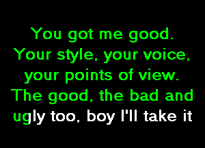 You got me good.
Your style, your voice,
your points of view.

The good, the bad and
ugly too, boy I'll take it