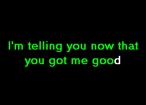 I'm telling you now that

you got me good