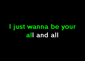 I just wanna be your

all and all