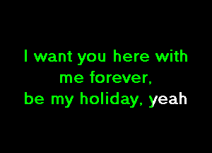 I want you here with

me forever,
be my holiday, yeah