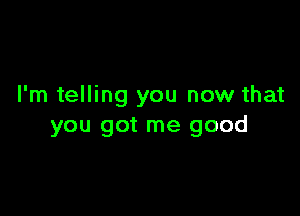 I'm telling you now that

you got me good