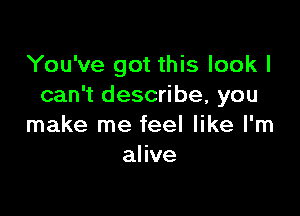 You've got this look I
can't describe, you

make me feel like I'm
alive