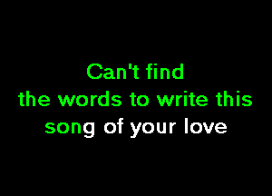 Can't find

the words to write this
song of your love