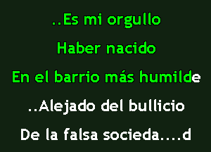 ..Es mi orgullo
Haber nacido
En el barrio mas humilde
..Alejado del bullicio

De la falsa socieda....d