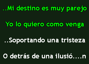 ..Mi destino es muy parejo
Yo lo quiero como venga
..Soportando una tristeza

O detra'as de una ilusi6....n