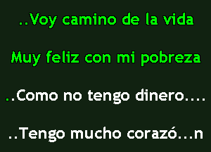 ..Voy camino de la Vida
Muy feliz con mi pobreza
..Como no tengo dinero....

..Tengo mucho corazc')...n