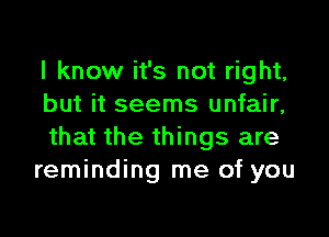 I know it's not right,
but it seems unfair,

that the things are
reminding me of you