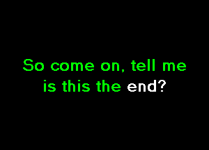 So come on, tell me

is this the end?