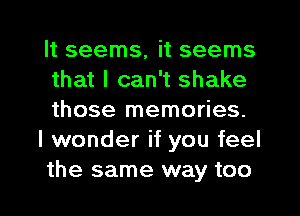 It seems, it seems
that I can't shake
those memories.

I wonder if you feel
the same way too