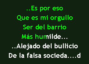 ..Es por eso
Que es mi orgullo
Ser del barrio
Ma'is humilde...
..Alejado del bullicio
De la falsa socieda....d