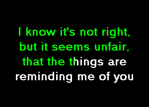 I know it's not right,
but it seems unfair,

that the things are
reminding me of you