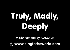 Tmlly, Mudny,

Deeplly

Made Famous 87. CASCADA

(z) www.singtotheworld.com