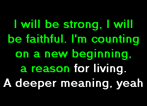 I will be strong, I will
be faithful. I'm counting
on a new beginning,

a reason for living.

A deeper meaning, yeah