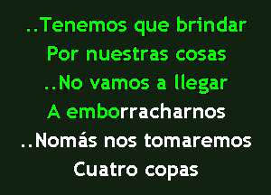 ..Tenemos que brindar
Por nuestras cosas
..No vamos a llegar

A emborracharnos
..Noma'is nos tomaremos
Cuatro copas