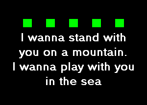 El El El El El
I wanna stand with

you on a mountain.
I wanna play with you
in the sea