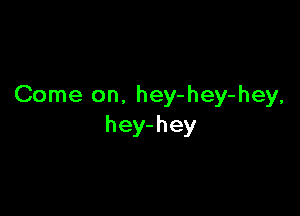 Come on. hey-hey-hey,

hey- hey