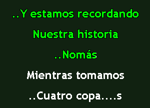 ..Y estamos recordando
Nuestra historia

..Nomas

Mientras tomamos

..Cuatro copa....s l