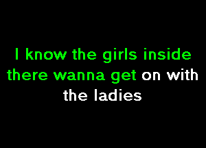 I know the girls inside

there wanna get on with
the ladies