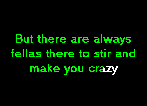 But there are always

fellas there to stir and
make you crazy