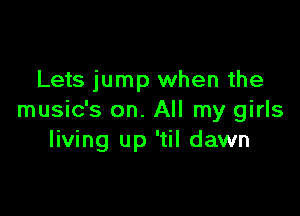 Lets jump when the

music's on. All my girls
living up 'til dawn