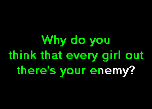 Why do you

think that every girl out
there's your enemy?