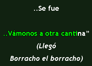 ..Se fue

..Va'imonos a otra cantina

(Llegd

Borracho e! borracho)