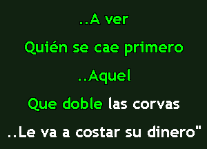 ..A ver

Quie'zn se cae primero
..Aquel

Que doble las corvas

..Le va a costar su dinero