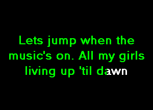 Lets jump when the

music's on. All my girls
living up 'til dawn