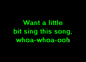 Want a little

bit sing this song,
whoa-whoa-ooh