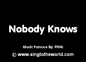 Ncabcady Knows

Made Famous 8y. PINK

(z) www.singtotheworld.com