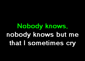 Nobody knows,

nobody knows but me
that I sometimes cry