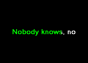 Nobody knows, no