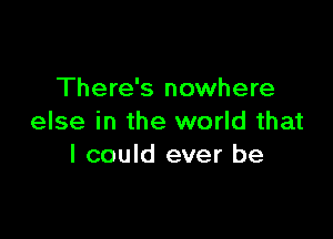 There's nowhere

else in the world that
I could ever be