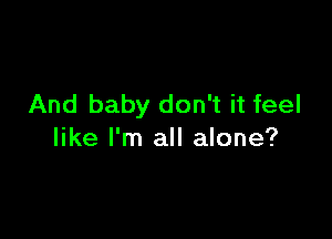 And baby don't it feel

like I'm all alone?