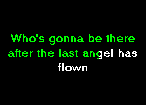 Who's gonna be there

after the last angel has
flown