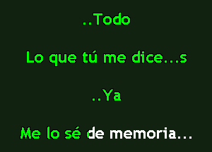 ..Todo

Lo que tLi me dice...s

..Ya

Me lo w de memoria...