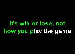 It's win or lose, not

how you play the game