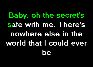 Baby, oh the secret's
safe with me. There's
nowhere else in the

world that I could ever
be