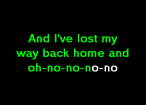 And I've lost my

way back home and
oh-no-no-no-no