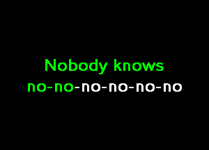 Nobody knows

no-no-no-no-no-no