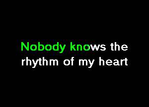 Nobody knows the

rhythm of my heart