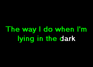 The way I do when I'm

lying in the dark