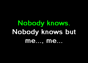 Nobody knows.

Nobody knows but
me..., me...