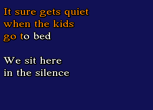 It sure gets quiet
When the kids
go to bed

XVe sit here
in the silence
