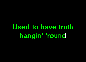 Used to have truth

hangin' 'round