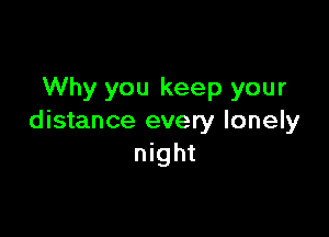 Why you keep your

distance every lonely
night