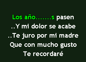 Los ar'io ....... s pasen
..Y mi dolor se acabe
..Te juro por mi madre
Que con mucho gusto
Te recordare'z