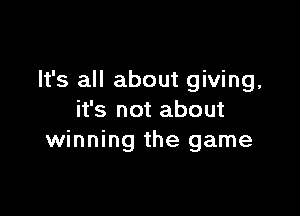 It's all about giving,

it's not about
winning the game