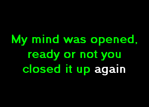 My mind was opened,

ready or not you
closed it up again