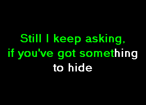 Still I keep asking,

if you've got something
to hide